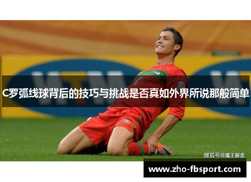 C罗弧线球背后的技巧与挑战是否真如外界所说那般简单 C罗弧线球背后的技巧与挑战是否真如外界所说那般简单
