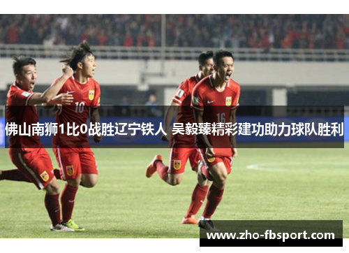 佛山南狮1比0战胜辽宁铁人 吴毅臻精彩建功助力球队胜利 佛山南狮1比0战胜辽宁铁人 吴毅臻精彩建功助力球队胜利