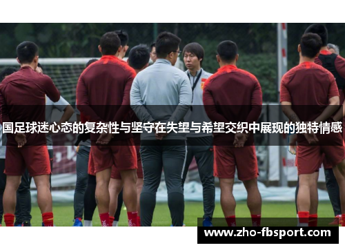 国足球迷心态的复杂性与坚守在失望与希望交织中展现的独特情感 国足球迷心态的复杂性与坚守在失望与希望交织中展现的独特情感