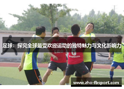 足球:探究全球最受欢迎运动的独特魅力与文化影响力 足球:探究全球最受欢迎运动的独特魅力与文化影响力