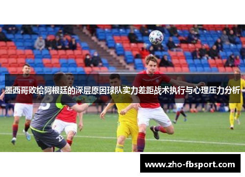 墨西哥败给阿根廷的深层原因球队实力差距战术执行与心理压力分析 墨西哥败给阿根廷的深层原因球队实力差距战术执行与心理压力分析
