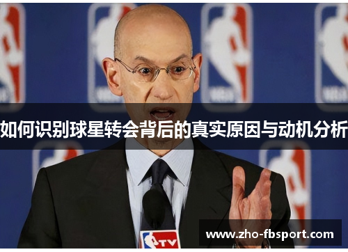如何识别球星转会背后的真实原因与动机分析 如何识别球星转会背后的真实原因与动机分析