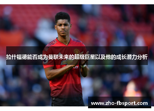 拉什福德能否成为曼联未来的超级巨星以及他的成长潜力分析 拉什福德能否成为曼联未来的超级巨星以及他的成长潜力分析