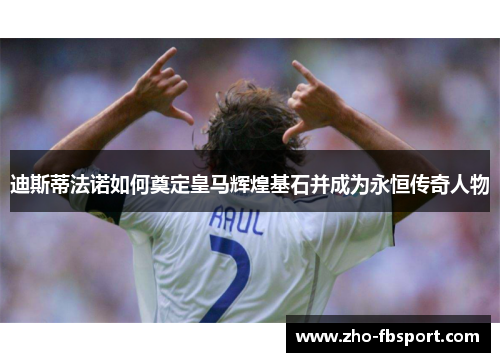 迪斯蒂法诺如何奠定皇马辉煌基石并成为永恒传奇人物