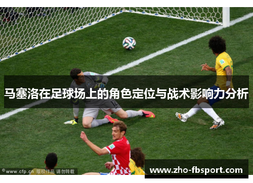 马塞洛在足球场上的角色定位与战术影响力分析 马塞洛在足球场上的角色定位与战术影响力分析