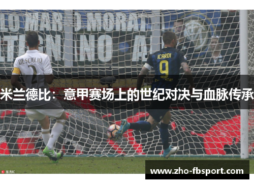 米兰德比:意甲赛场上的世纪对决与血脉传承 米兰德比:意甲赛场上的世纪对决与血脉传承