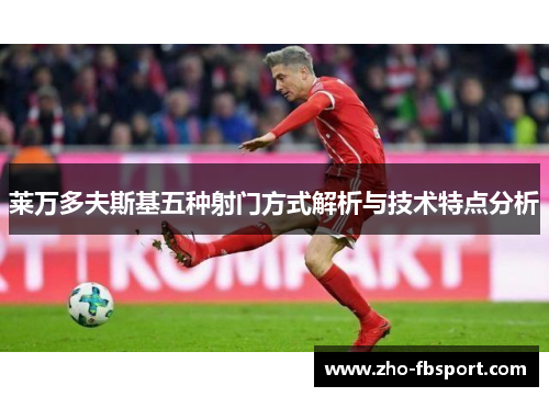 莱万多夫斯基五种射门方式解析与技术特点分析 莱万多夫斯基五种射门方式解析与技术特点分析