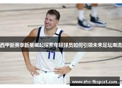 西甲新赛季新星崛起探索年轻球员如何引领未来足坛潮流 西甲新赛季新星崛起探索年轻球员如何引领未来足坛潮流