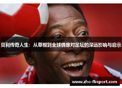 贝利传奇人生:从草根到全球偶像对足坛的深远影响与启示 贝利传奇人生:从草根到全球偶像对足坛的深远影响与启示