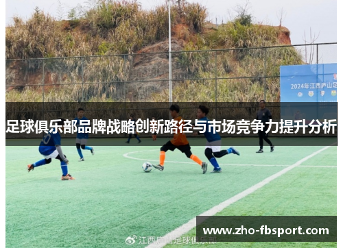 足球俱乐部品牌战略创新路径与市场竞争力提升分析 足球俱乐部品牌战略创新路径与市场竞争力提升分析