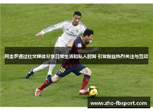 阿圭罗通过社交媒体分享日常生活和私人时刻 引发粉丝热烈关注与互动 阿圭罗通过社交媒体分享日常生活和私人时刻 引发粉丝热烈关注与互动