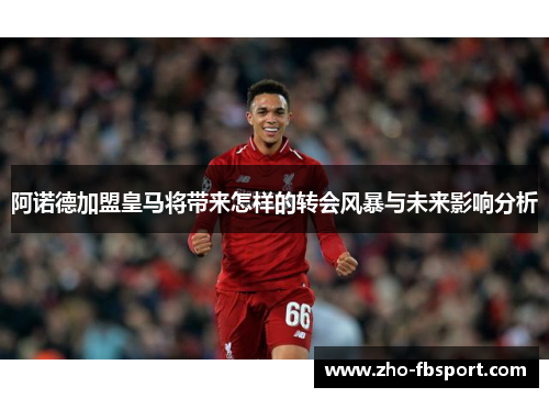 阿诺德加盟皇马将带来怎样的转会风暴与未来影响分析 阿诺德加盟皇马将带来怎样的转会风暴与未来影响分析