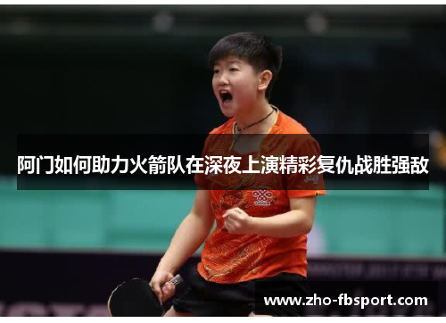 阿门如何助力火箭队在深夜上演精彩复仇战胜强敌 阿门如何助力火箭队在深夜上演精彩复仇战胜强敌
