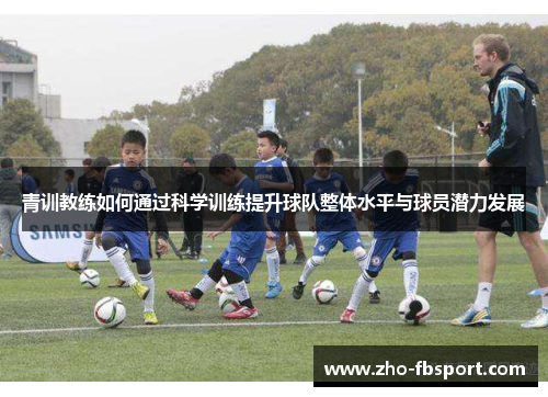 青训教练如何通过科学训练提升球队整体水平与球员潜力发展 青训教练如何通过科学训练提升球队整体水平与球员潜力发展