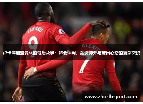 卢卡库加盟曼联的背后故事:转会谈判、薪资博弈与球员心态的复杂交织 卢卡库加盟曼联的背后故事:转会谈判、薪资博弈与球员心态的复杂交织
