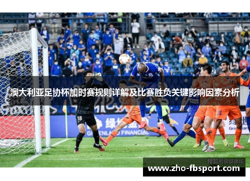 澳大利亚足协杯加时赛规则详解及比赛胜负关键影响因素分析 澳大利亚足协杯加时赛规则详解及比赛胜负关键影响因素分析