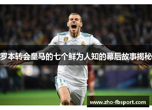 罗本转会皇马的七个鲜为人知的幕后故事揭秘 罗本转会皇马的七个鲜为人知的幕后故事揭秘