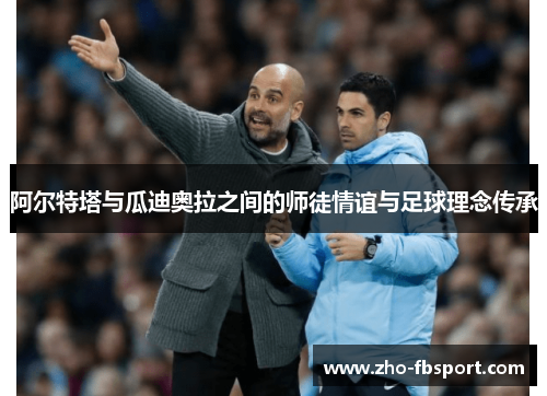 阿尔特塔与瓜迪奥拉之间的师徒情谊与足球理念传承 阿尔特塔与瓜迪奥拉之间的师徒情谊与足球理念传承