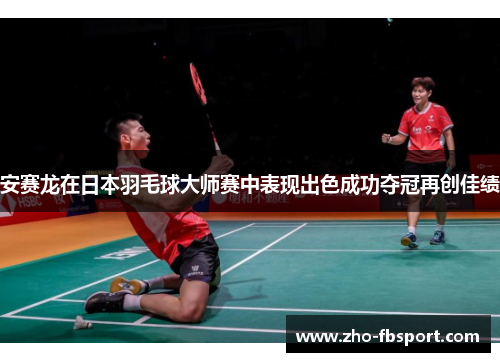 安赛龙在日本羽毛球大师赛中表现出色成功夺冠再创佳绩 安赛龙在日本羽毛球大师赛中表现出色成功夺冠再创佳绩