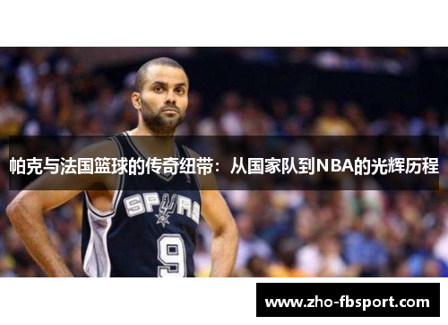 帕克与法国篮球的传奇纽带：从国家队到NBA的光辉历程