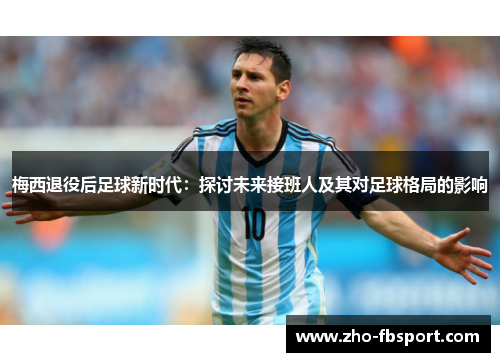 梅西退役后足球新时代：探讨未来接班人及其对足球格局的影响
