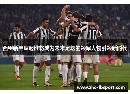 西甲新星崛起谁将成为未来足坛的领军人物引领新时代