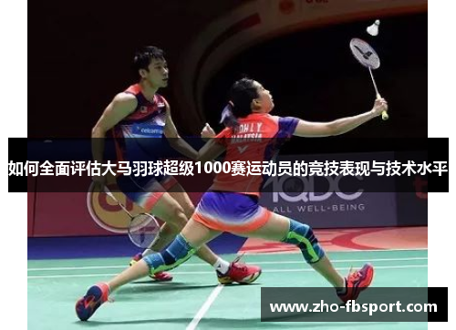如何全面评估大马羽球超级1000赛运动员的竞技表现与技术水平