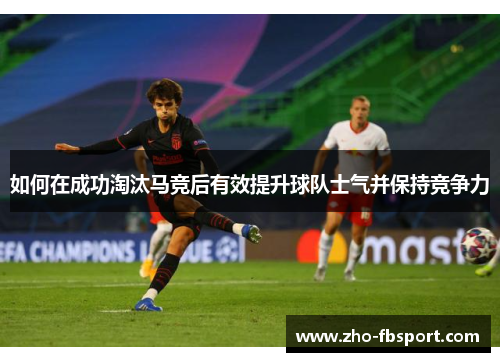 如何在成功淘汰马竞后有效提升球队士气并保持竞争力