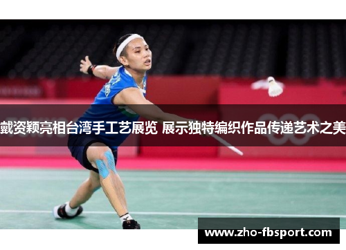 戴资颖亮相台湾手工艺展览 展示独特编织作品传递艺术之美
