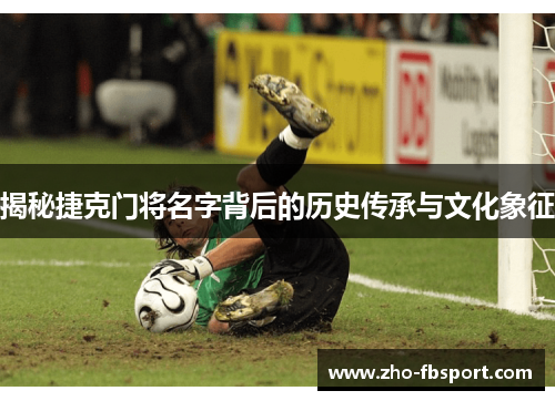揭秘捷克门将名字背后的历史传承与文化象征