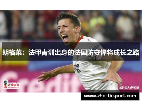 朗格莱:法甲青训出身的法国防守悍将成长之路 朗格莱:法甲青训出身的法国防守悍将成长之路