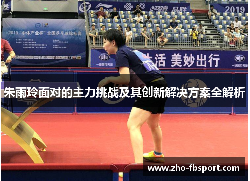 朱雨玲面对的主力挑战及其创新解决方案全解析