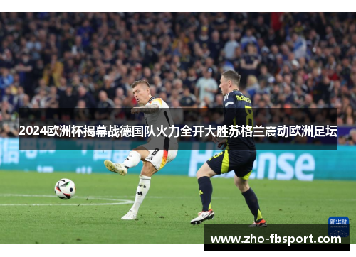 2024欧洲杯揭幕战德国队火力全开大胜苏格兰震动欧洲足坛