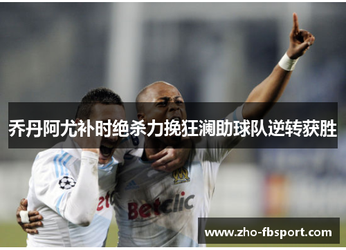 乔丹阿尤补时绝杀力挽狂澜助球队逆转获胜 乔丹阿尤补时绝杀力挽狂澜助球队逆转获胜