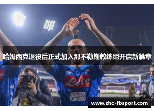 哈姆西克退役后正式加入那不勒斯教练组开启新篇章 哈姆西克退役后正式加入那不勒斯教练组开启新篇章
