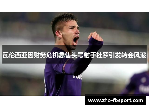 瓦伦西亚因财务危机急售头号射手杜罗引发转会风波 瓦伦西亚因财务危机急售头号射手杜罗引发转会风波