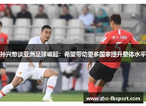孙兴慜谈亚洲足球崛起:希望带动更多国家提升整体水平 孙兴慜谈亚洲足球崛起:希望带动更多国家提升整体水平