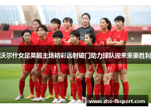 沃尔什女足英超主场精彩远射破门助力球队迎来重要胜利